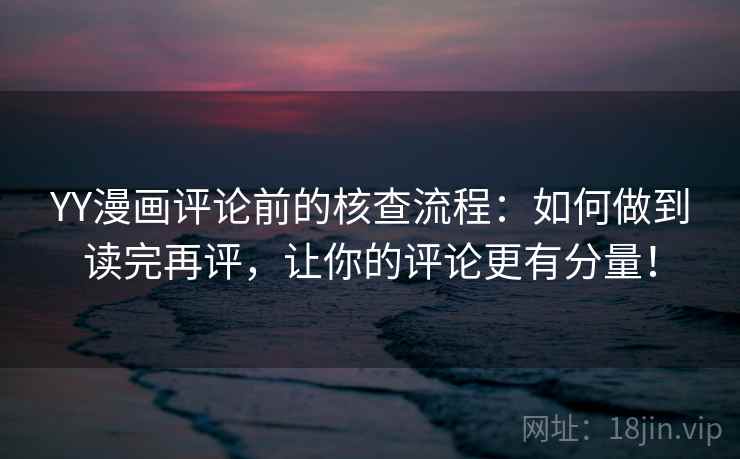 YY漫画评论前的核查流程:如何做到读完再评,让你的评论更有分量! YY漫画评论前的核查流程:如何做到读完再评,让你的评论更有分量!