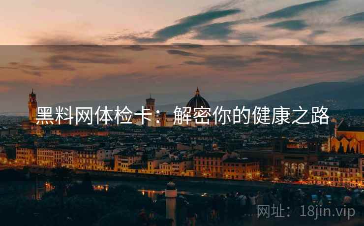 黑料网体检卡:解密你的健康之路 黑料网体检卡:解密你的健康之路