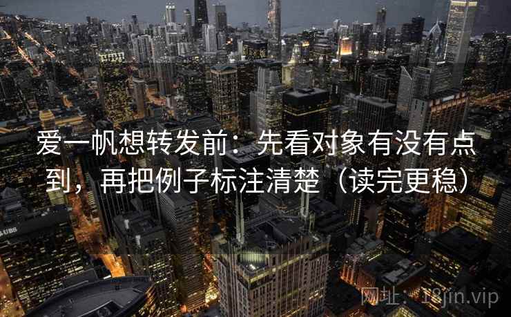 爱一帆想转发前:先看对象有没有点到,再把例子标注清楚(读完更稳) 爱一帆想转发前:先看对象有没有点到,再把例子标注清楚(读完更稳)