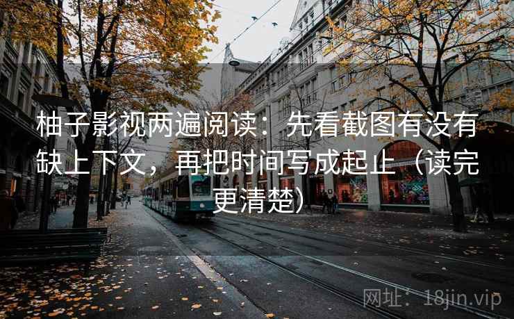 柚子影视两遍阅读:先看截图有没有缺上下文,再把时间写成起止(读完更清楚) 柚子影视两遍阅读:先看截图有没有缺上下文,再把时间写成起止(读完更清楚)