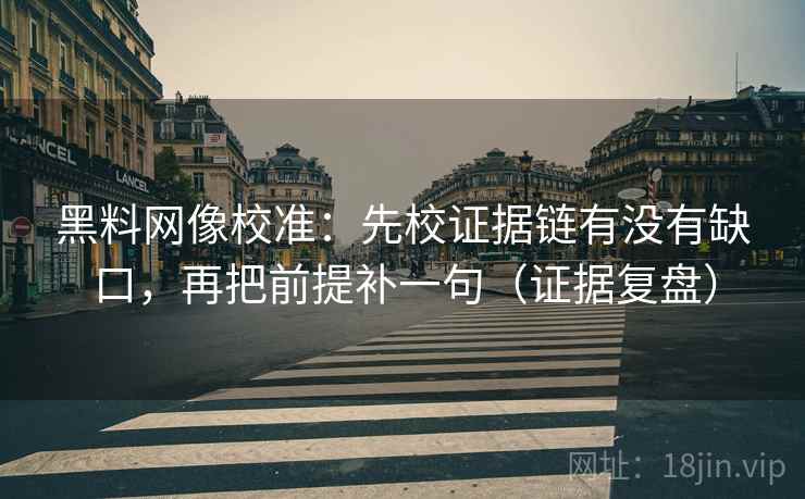 黑料网像校准:先校证据链有没有缺口,再把前提补一句(证据复盘) 黑料网像校准:先校证据链有没有缺口,再把前提补一句(证据复盘)