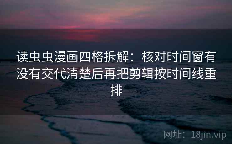 读虫虫漫画四格拆解:核对时间窗有没有交代清楚后再把剪辑按时间线重排 读虫虫漫画四格拆解:核对时间窗有没有交代清楚后再把剪辑按时间线重排