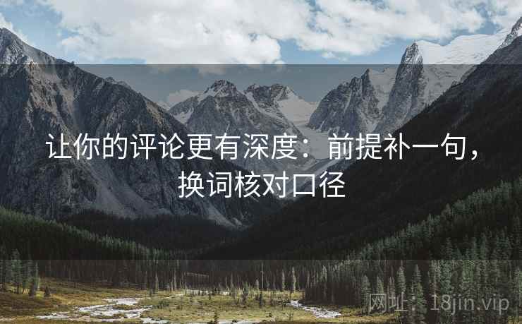 让你的评论更有深度:前提补一句,换词核对口径 让你的评论更有深度:前提补一句,换词核对口径