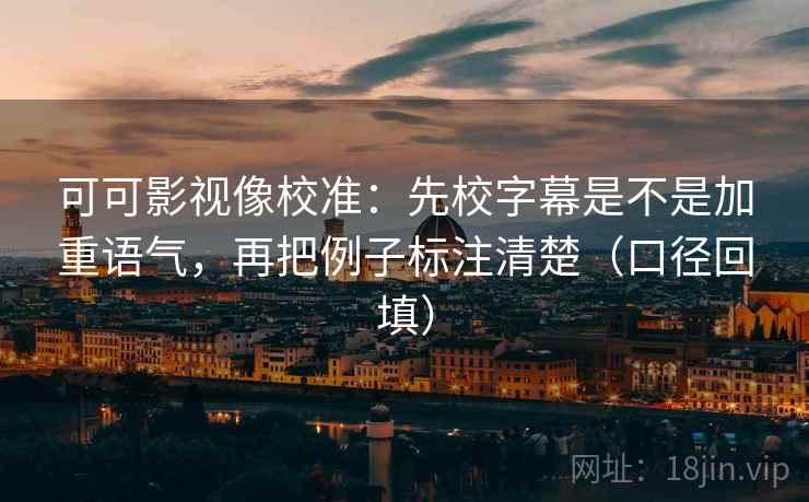 可可影视像校准:先校字幕是不是加重语气,再把例子标注清楚(口径回填) 可可影视像校准:先校字幕是不是加重语气,再把例子标注清楚(口径回填)