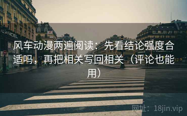 风车动漫两遍阅读:先看结论强度合适吗,再把相关写回相关(评论也能用) 风车动漫两遍阅读:先看结论强度合适吗,再把相关写回相关(评论也能用)