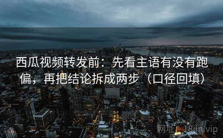西瓜视频转发前:先看主语有没有跑偏,再把结论拆成两步(口径回填) 西瓜视频转发前:先看主语有没有跑偏,再把结论拆成两步(口径回填)