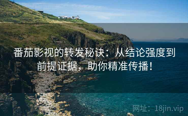 番茄影视的转发秘诀:从结论强度到前提证据,助你精准传播! 番茄影视的转发秘诀:从结论强度到前提证据,助你精准传播!