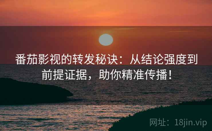 番茄影视的转发秘诀:从结论强度到前提证据,助你精准传播! 番茄影视的转发秘诀:从结论强度到前提证据,助你精准传播!