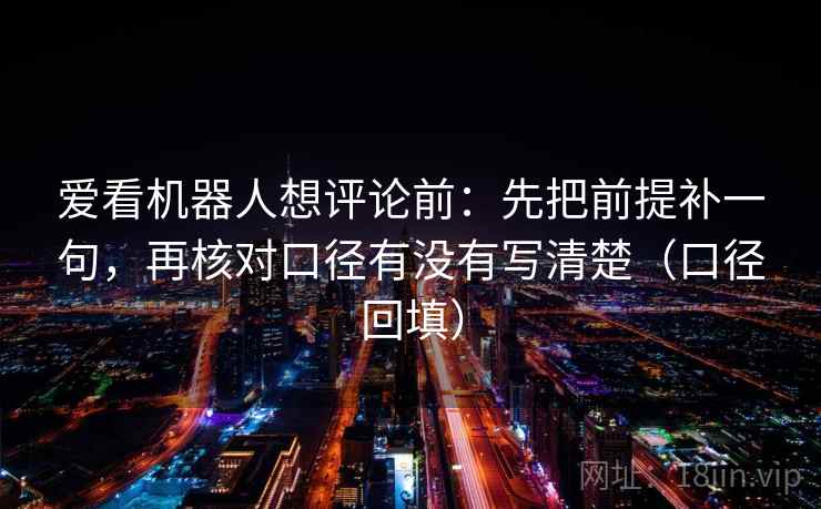 爱看机器人想评论前:先把前提补一句,再核对口径有没有写清楚(口径回填) 爱看机器人想评论前:先把前提补一句,再核对口径有没有写清楚(口径回填)