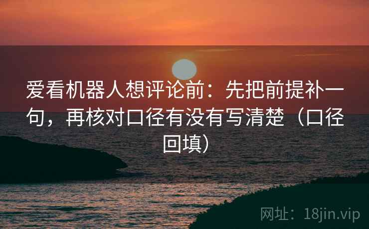 爱看机器人想评论前:先把前提补一句,再核对口径有没有写清楚(口径回填) 爱看机器人想评论前:先把前提补一句,再核对口径有没有写清楚(口径回填)
