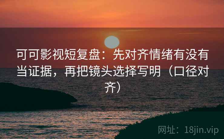 可可影视短复盘:先对齐情绪有没有当证据,再把镜头选择写明(口径对齐) 可可影视短复盘:先对齐情绪有没有当证据,再把镜头选择写明(口径对齐)