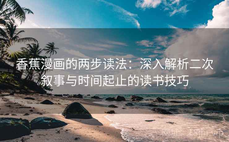 香蕉漫画的两步读法:深入解析二次叙事与时间起止的读书技巧 香蕉漫画的两步读法:深入解析二次叙事与时间起止的读书技巧