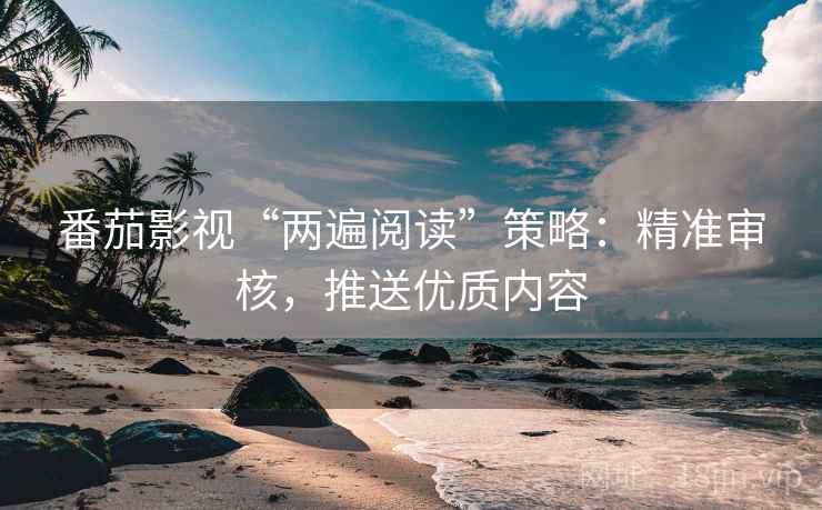 番茄影视“两遍阅读”策略:精准审核,推送优质内容 番茄影视“两遍阅读”策略:精准审核,推送优质内容