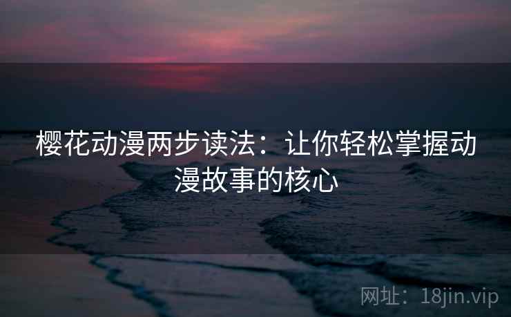 樱花动漫两步读法:让你轻松掌握动漫故事的核心 樱花动漫两步读法:让你轻松掌握动漫故事的核心
