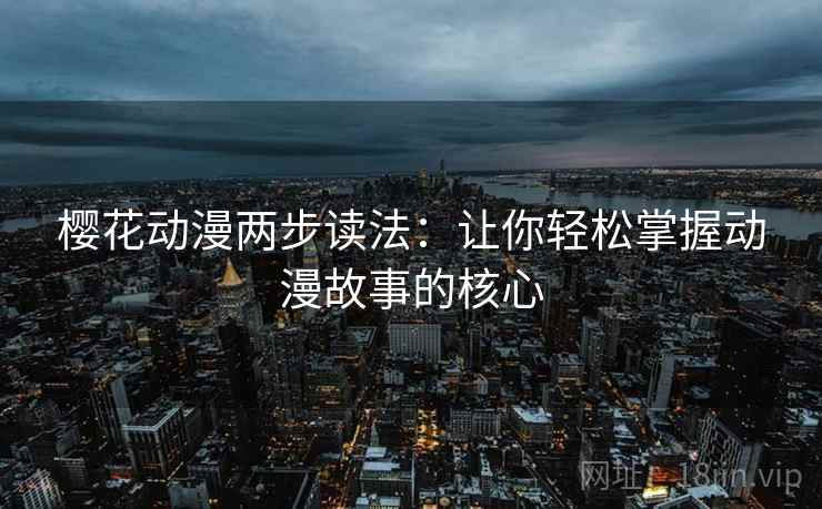 樱花动漫两步读法:让你轻松掌握动漫故事的核心 樱花动漫两步读法:让你轻松掌握动漫故事的核心