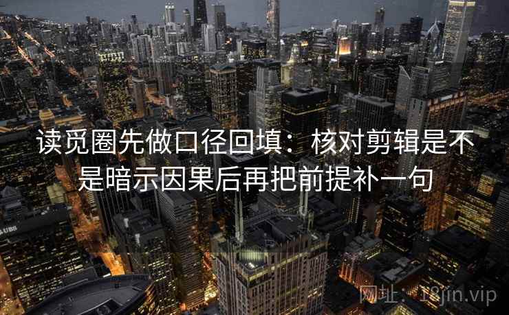 读觅圈先做口径回填:核对剪辑是不是暗示因果后再把前提补一句 读觅圈先做口径回填:核对剪辑是不是暗示因果后再把前提补一句