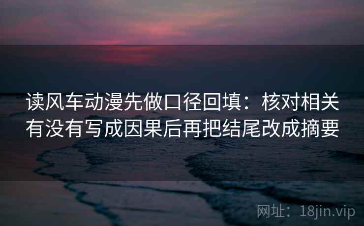 读风车动漫先做口径回填:核对相关有没有写成因果后再把结尾改成摘要 读风车动漫先做口径回填:核对相关有没有写成因果后再把结尾改成摘要