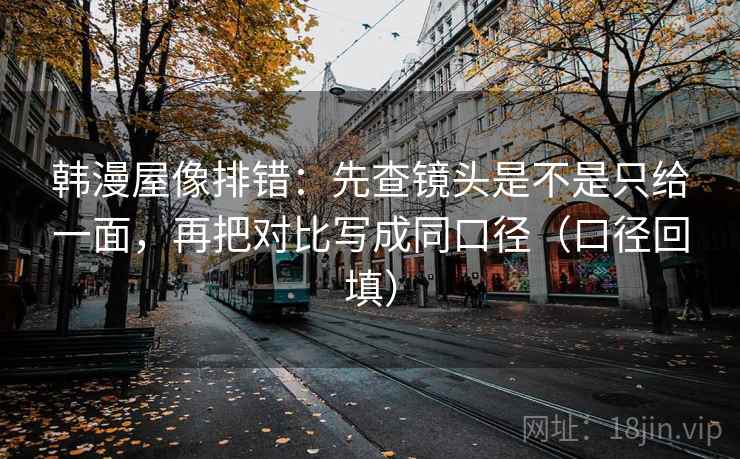 韩漫屋像排错:先查镜头是不是只给一面,再把对比写成同口径(口径回填) 韩漫屋像排错:先查镜头是不是只给一面,再把对比写成同口径(口径回填)