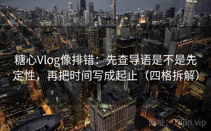 糖心Vlog像排错:先查导语是不是先定性,再把时间写成起止(四格拆解) 糖心Vlog像排错:先查导语是不是先定性,再把时间写成起止(四格拆解)