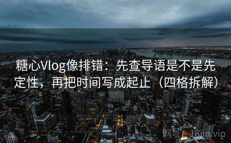 糖心Vlog像排错:先查导语是不是先定性,再把时间写成起止(四格拆解) 糖心Vlog像排错:先查导语是不是先定性,再把时间写成起止(四格拆解)