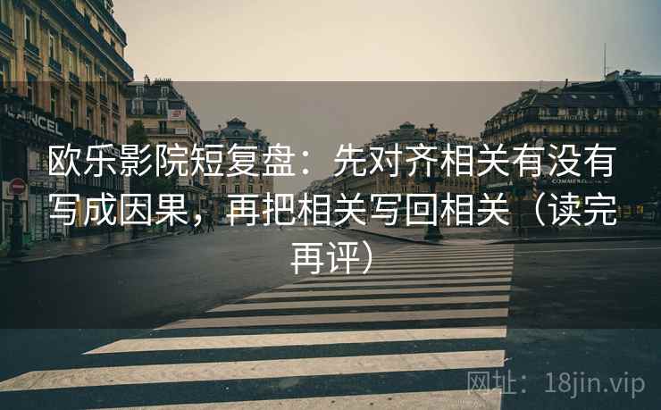 欧乐影院短复盘:先对齐相关有没有写成因果,再把相关写回相关(读完再评) 欧乐影院短复盘:先对齐相关有没有写成因果,再把相关写回相关(读完再评)