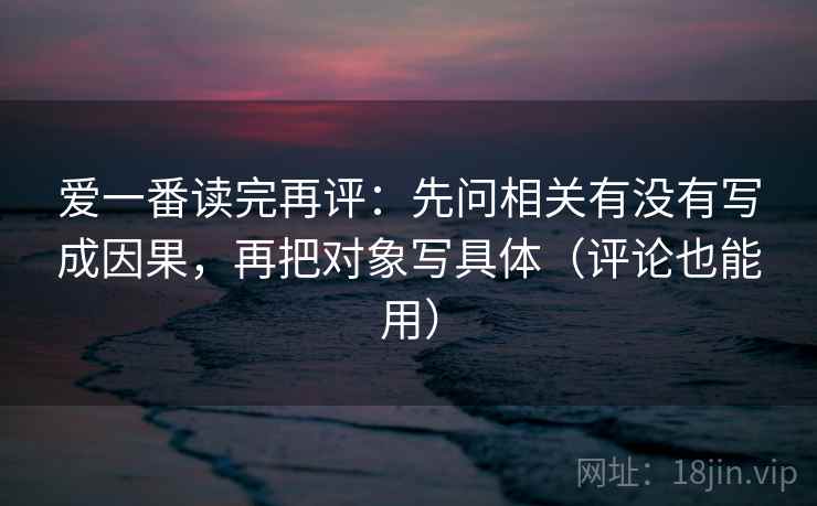 爱一番读完再评:先问相关有没有写成因果,再把对象写具体(评论也能用) 爱一番读完再评:先问相关有没有写成因果,再把对象写具体(评论也能用)