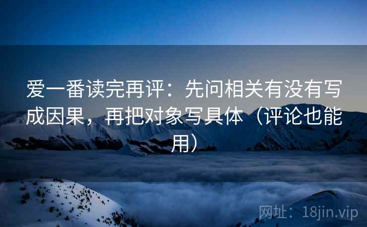 爱一番读完再评:先问相关有没有写成因果,再把对象写具体(评论也能用) 爱一番读完再评:先问相关有没有写成因果,再把对象写具体(评论也能用)
