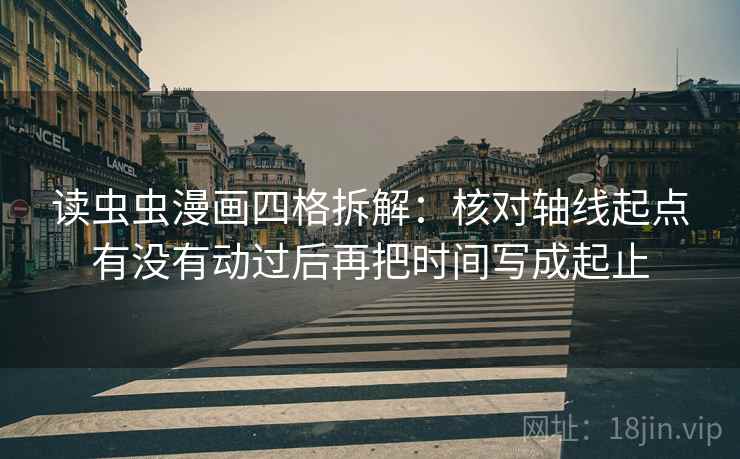 读虫虫漫画四格拆解：核对轴线起点有没有动过后再把时间写成起止