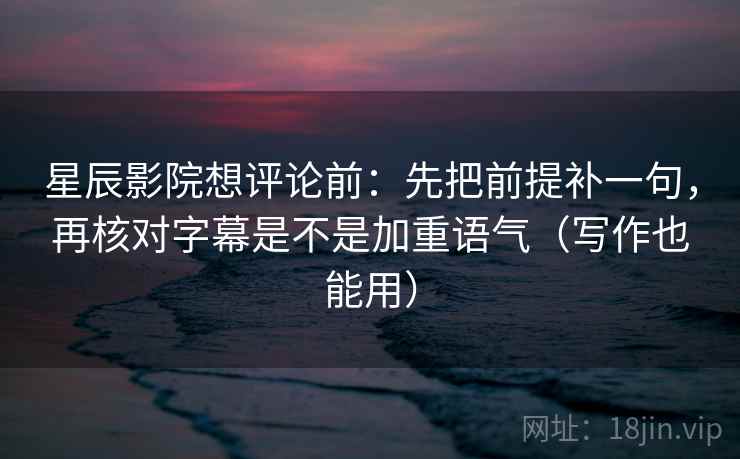 星辰影院想评论前:先把前提补一句,再核对字幕是不是加重语气(写作也能用) 星辰影院想评论前:先把前提补一句,再核对字幕是不是加重语气(写作也能用)