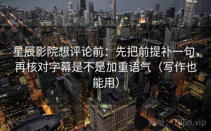 星辰影院想评论前:先把前提补一句,再核对字幕是不是加重语气(写作也能用) 星辰影院想评论前:先把前提补一句,再核对字幕是不是加重语气(写作也能用)