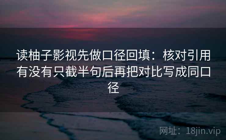 读柚子影视先做口径回填:核对引用有没有只截半句后再把对比写成同口径 读柚子影视先做口径回填:核对引用有没有只截半句后再把对比写成同口径