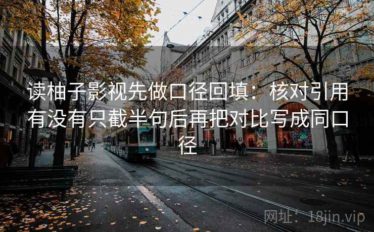 读柚子影视先做口径回填:核对引用有没有只截半句后再把对比写成同口径 读柚子影视先做口径回填:核对引用有没有只截半句后再把对比写成同口径